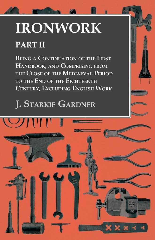 Ironwork - Part II - Being a Continuation of the First Handbook and Comprising from the Close of the Mediaeval Period to the End of the Eighteenth Century Excluding English Work