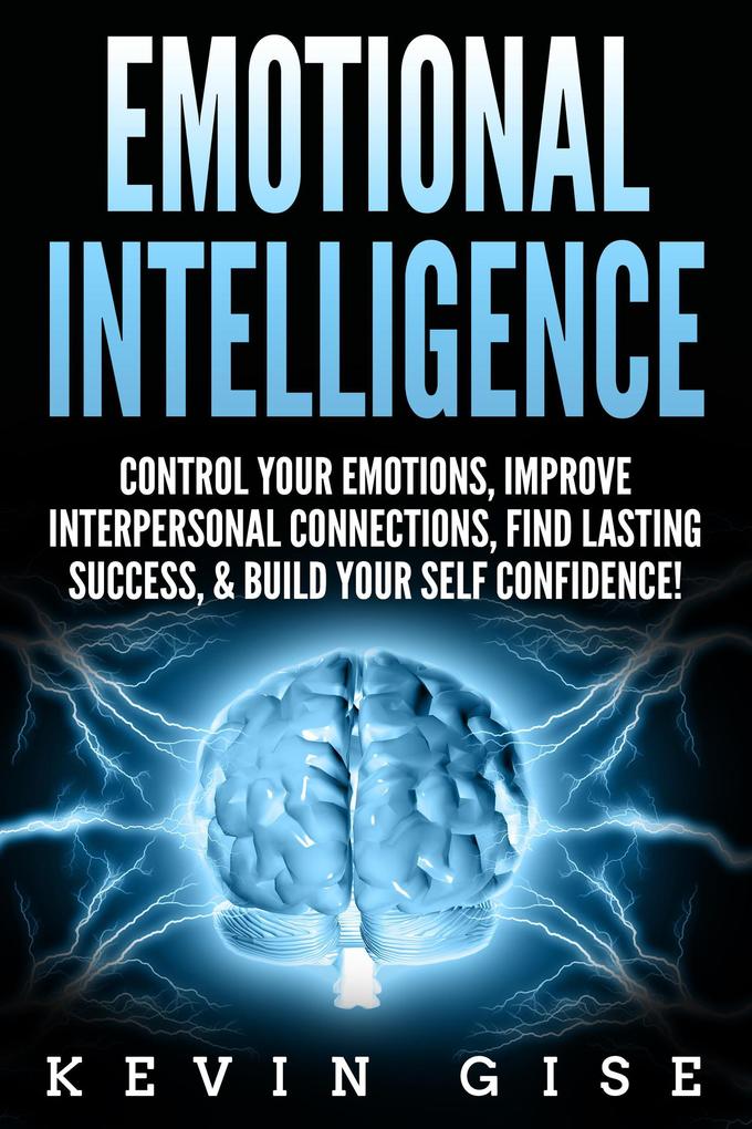 Emotional Intelligence: Control Your Emotions Improve Interpersonal Connections Find Lasting Success & Build Your Self Confidence!