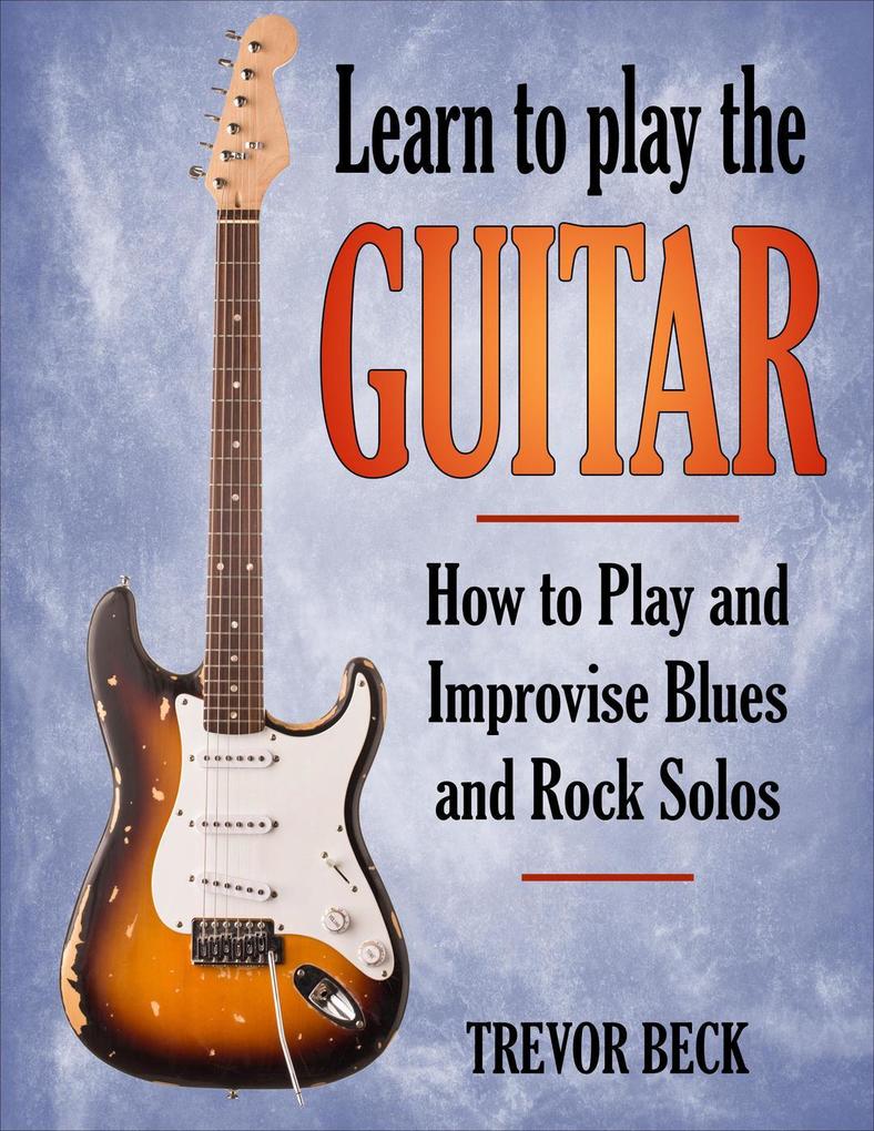 Learn to Play the Guitar: How to Play and Improvise Blues and Rock Solos