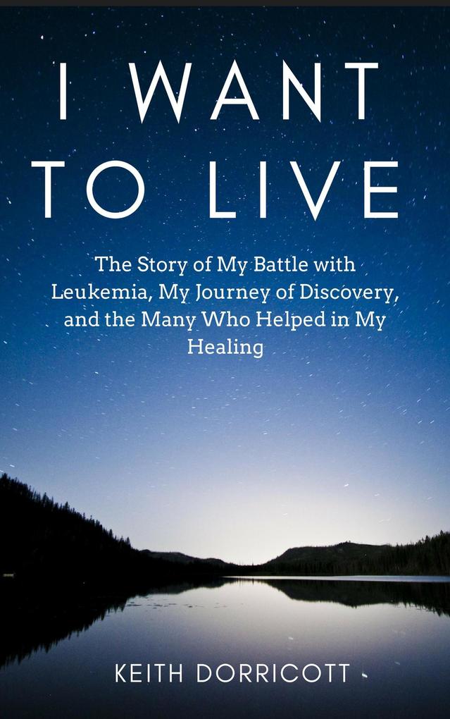 I Want to Live: The Story of My Battle with Leukemia My Journey of Discovery and the Many Who Helped in My Healing