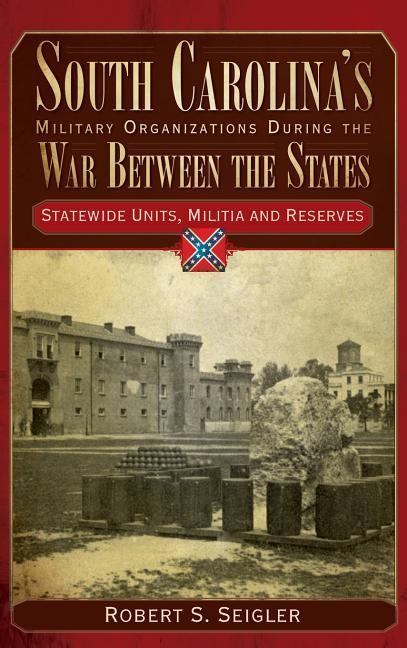 South Carolina‘s Military Organizations During the War Between the States Volume IV: Statewide Units Militia and Reserves