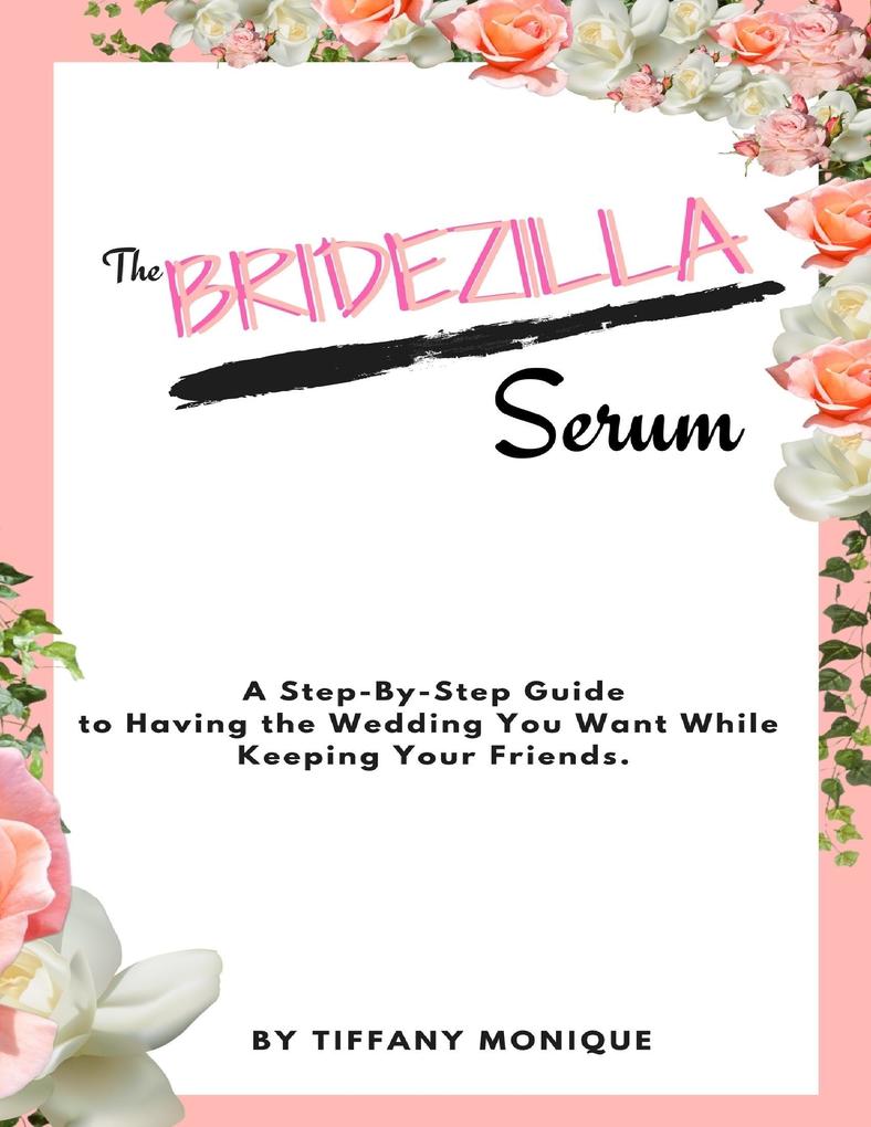 The Bridezilla Serum - A Step By Step Guide to Having the Wedding You Want While Keeping Your Friends.