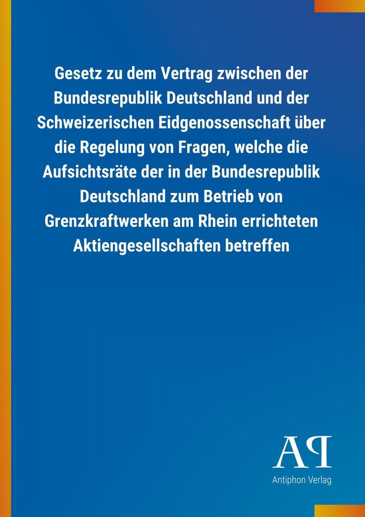 Image of Gesetz zu dem Vertrag zwischen der Bundesrepublik Deutschland und der Schweizerischen Eidgenossenschaft über die Regelung von Fragen welche die Aufsichtsräte der in der Bundesrepublik Deutschland zum Betrieb von Grenzkraftwerken am Rhein errichteten Aktie