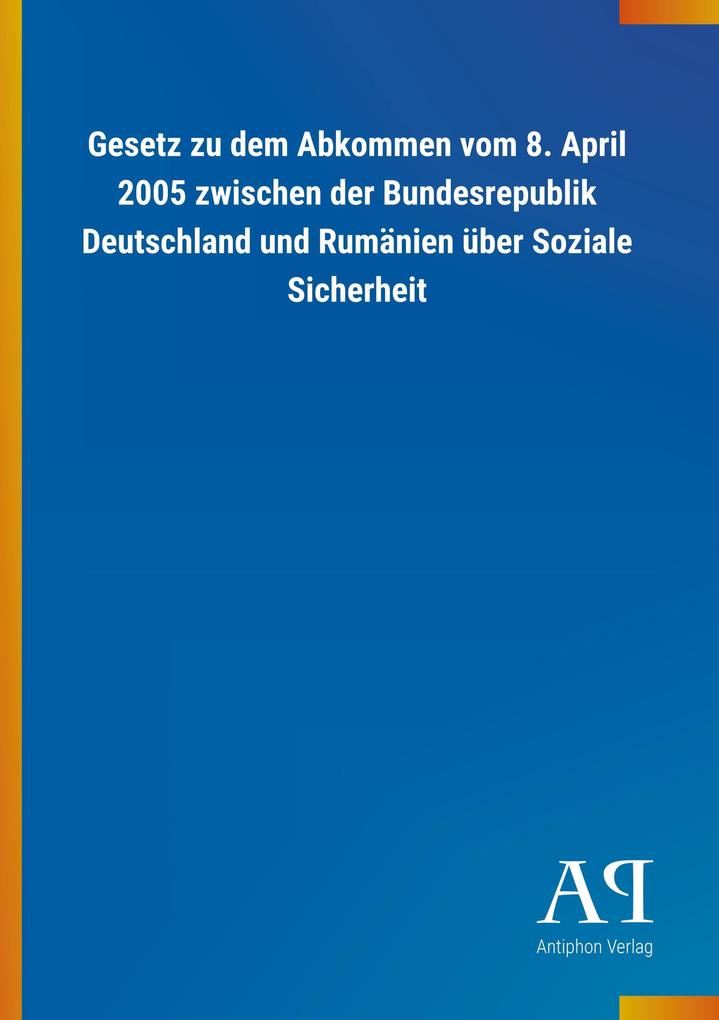 Gesetz zu dem Abkommen vom 8. April 2005 zwischen der Bundesrepublik Deutschland und Rumänien über Soziale Sicherheit - Antiphon Verlag