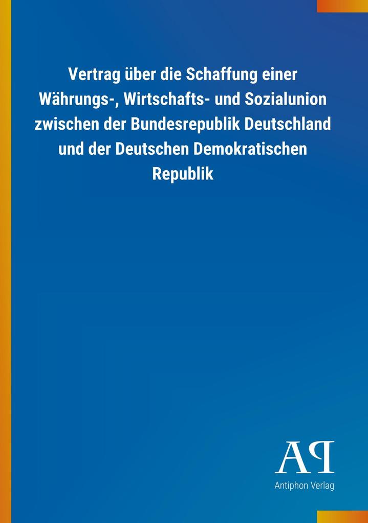 Image of Vertrag über die Schaffung einer Währungs- Wirtschafts- und Sozialunion zwischen der Bundesrepublik Deutschland und der Deutschen Demokratischen Republik