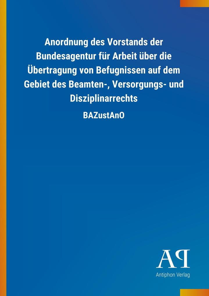 Image of Anordnung des Vorstands der Bundesagentur für Arbeit über die Übertragung von Befugnissen auf dem Gebiet des Beamten- Versorgungs- und Disziplinarrechts