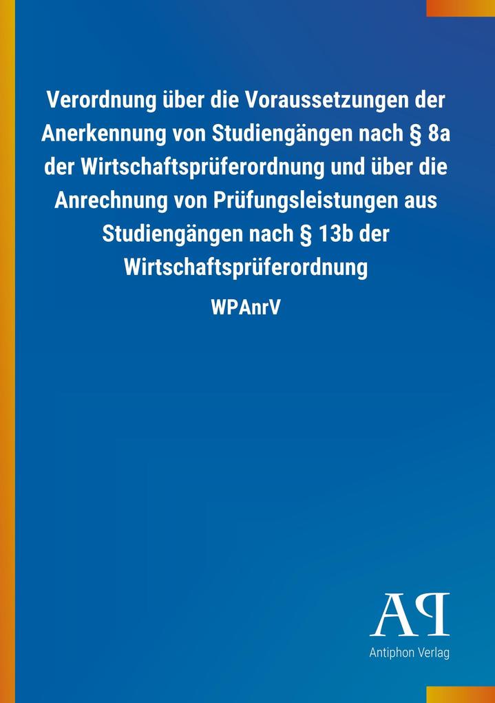 Image of Verordnung über die Voraussetzungen der Anerkennung von Studiengängen nach § 8a der Wirtschaftsprüferordnung und über die Anrechnung von Prüfungsleistungen aus Studiengängen nach § 13b der Wirtschaftsprüferordnung