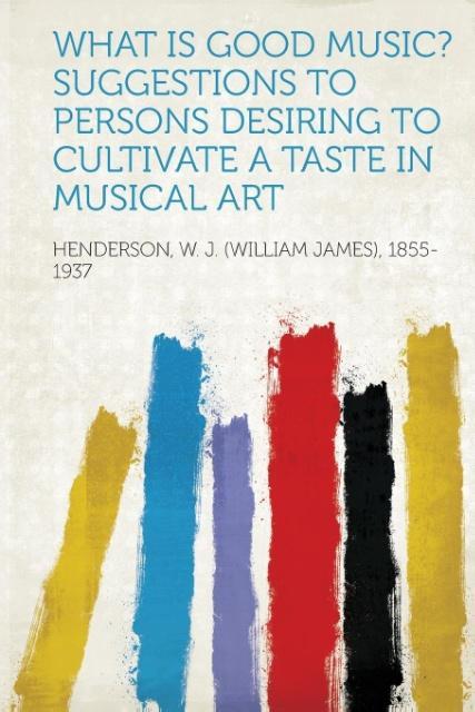 What Is Good Music? Suggestions to Persons Desiring to Cultivate a Taste in Musical Art als Taschenbuch von W. J. (William Jam Henderson