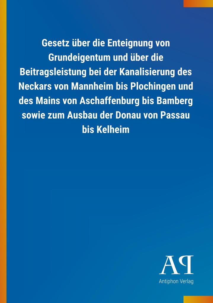 Gesetz Ã¼ber die Enteignung von Grundeigentum und Ã¼ber die Beitragsleistung bei der Kanalisierung des Neckars von Mannheim bis Plochingen und des Mains von Aschaffenburg bis Bamberg sowie zum Ausbau der Donau von Passau bis Kelheim