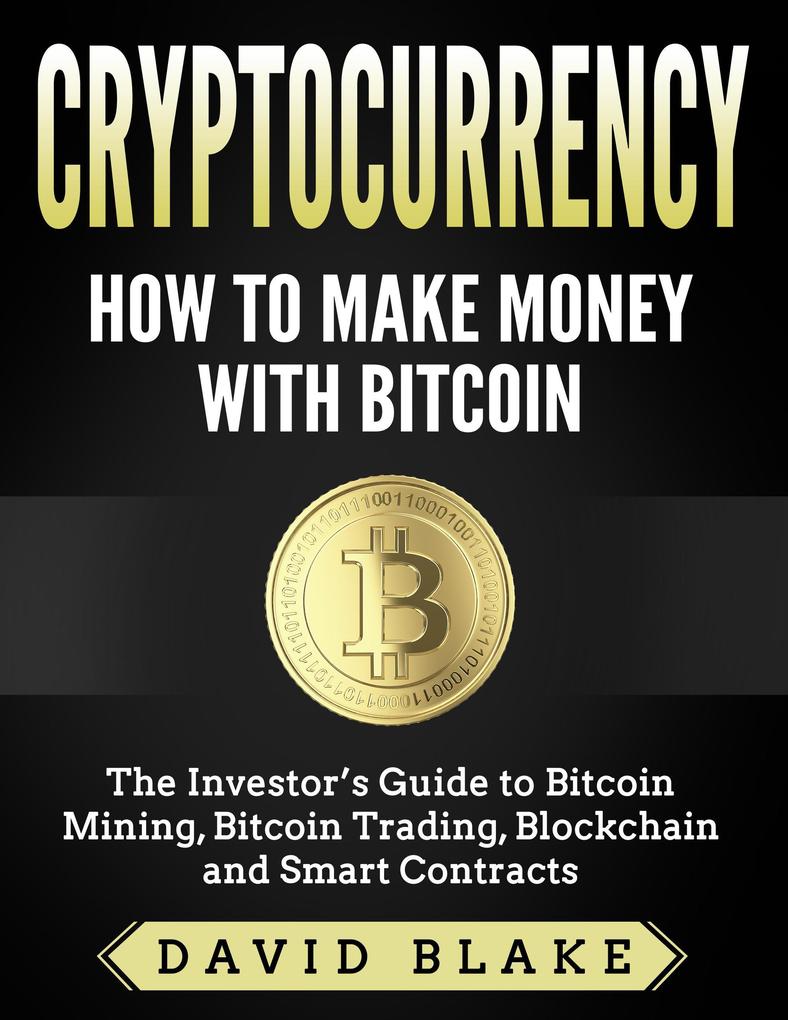 Cryptocurrency: How to Make Money with Bitcoin - The Investor‘s Guide to Bitcoin Mining Bitcoin Trading Blockchain and Smart Contracts