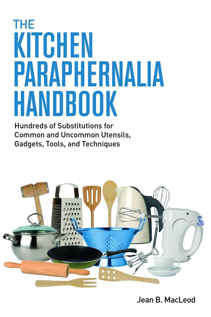 Kitchen Paraphernalia Handbook: Hundreds of Substitutions for Common and Uncommon Utensils Gadgets Tools and Techniques.