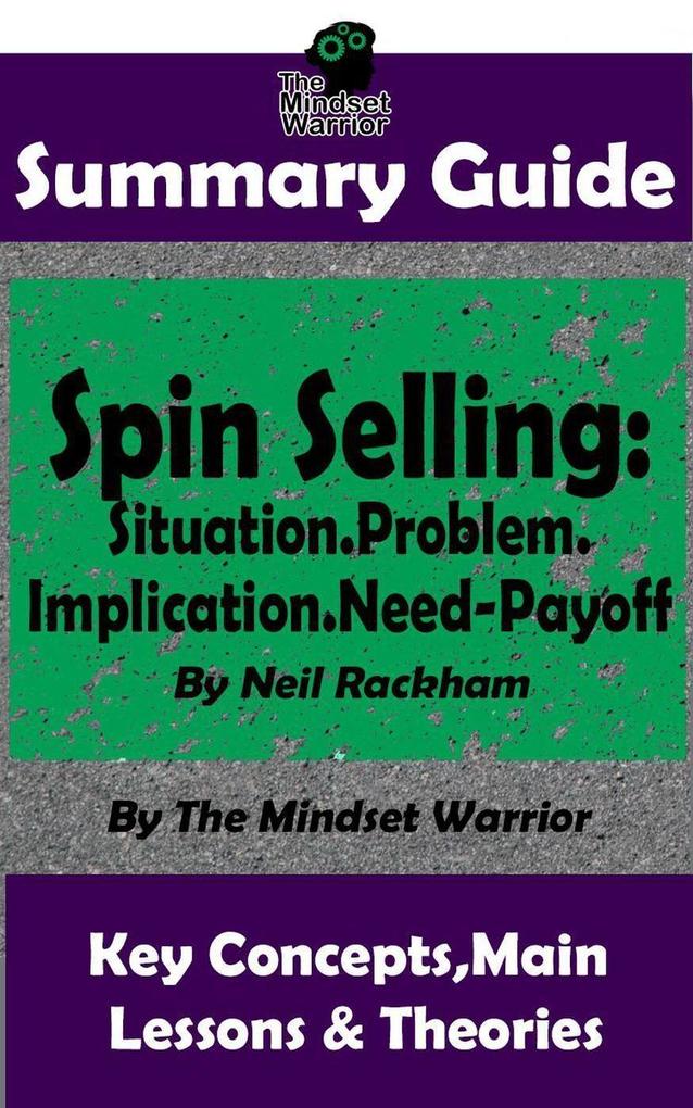Summary Guide: Spin Selling: Situation.Problem.Implication.Need-Payoff: By Neil Rackham | The Mindset Warrior Summary Guide (Sales & Selling Management Negotiation)