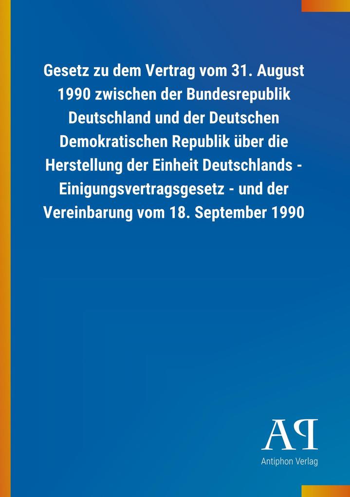 Image of Gesetz zu dem Vertrag vom 31. August 1990 zwischen der Bundesrepublik Deutschland und der Deutschen Demokratischen Republik über die Herstellung der Einheit Deutschlands - Einigungsvertragsgesetz - und der Vereinbarung vom 18. September 1990