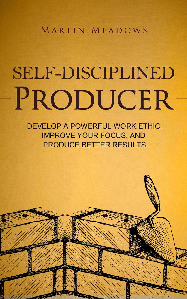 Self-Disciplined Producer: Develop a Powerful Work Ethic Improve Your Focus and Produce Better Results (Simple Self-Discipline #6)