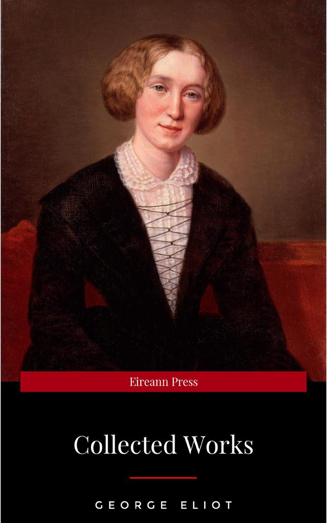 The Collected Complete Works of George Eliot (Huge Collection Including The Mill on the Floss Middlemarch Romola Silas Marner Daniel Deronda Felix Holt Adam Bede Brother Jacob & More)