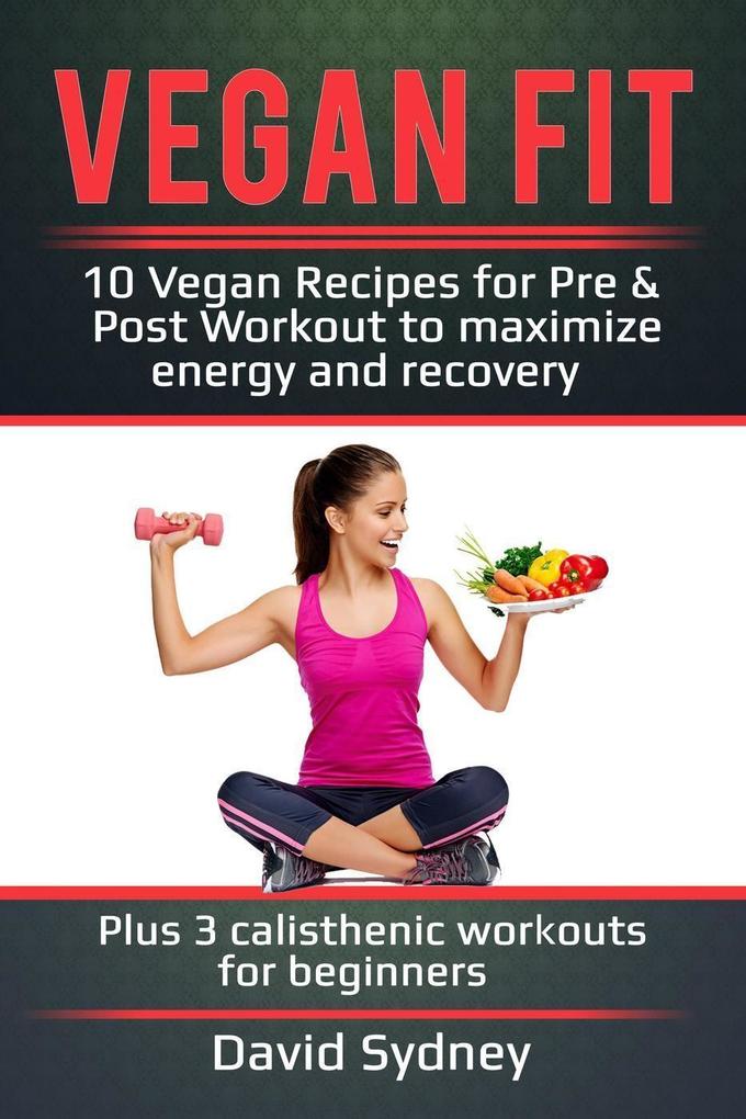 Vegan Fit: 10 Vegan Recipes for Pre and Post Workout Maximize Energy and Recovery Plus 3 Calisthenic Workouts for Beginners
