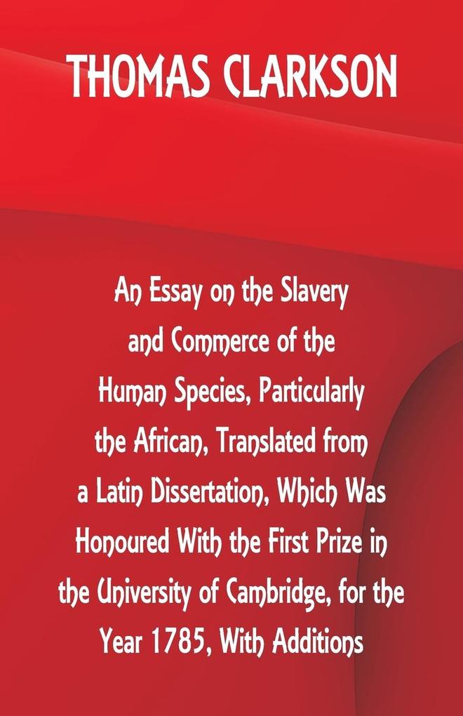 An Essay on the Slavery and Commerce of the Human Species Particularly the African Translated from a Latin Dissertation Which Was Honoured With the First Prize in the University of Cambridge for the Year 1785 With Additions