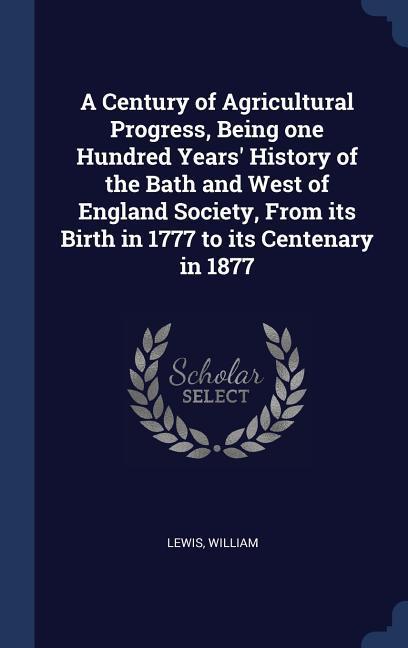 A Century of Agricultural Progress Being one Hundred Years‘ History of the Bath and West of England Society From its Birth in 1777 to its Centenary in 1877