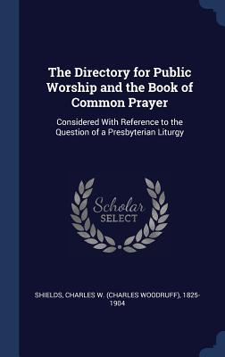 The Directory for Public Worship and the Book of Common Prayer: Considered With Reference to the Question of a Presbyterian Liturgy