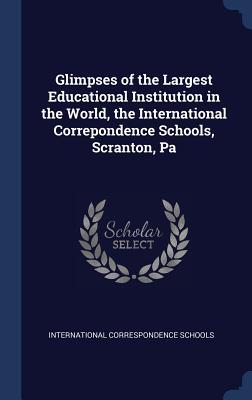 Glimpses of the Largest Educational Institution in the World the International Correpondence Schools Scranton Pa