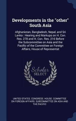 Developments in the other South Asia: Afghanistan Bangladesh Nepal and Sri Lanka: Hearing and Markups on H. Con. Res. 278 and H. Con. Res. 216 Be
