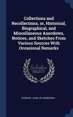 Collections and Recollections or Historical Biographical and Miscellaneous Anecdotes Notices and Sketches From Various Sources With Occasional R