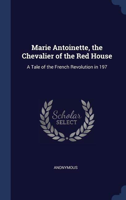 Marie Antoinette the Chevalier of the Red House: A Tale of the French Revolution in 197