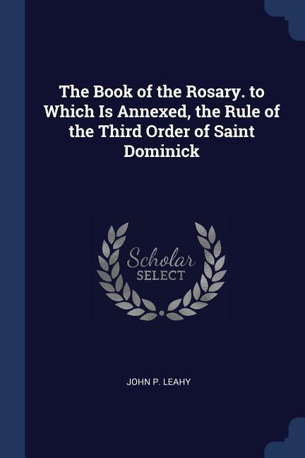 The Book of the Rosary. to Which Is Annexed the Rule of the Third Order of Saint Dominick
