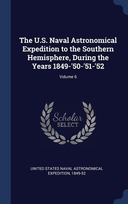 The U.S. Naval Astronomical Expedition to the Southern Hemisphere During the Years 1849-‘50-‘51-‘52; Volume 6