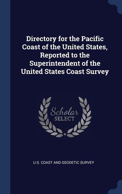 Directory for the Pacific Coast of the United States Reported to the Superintendent of the United States Coast Survey