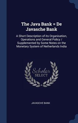 The Java Bank = De Javasche Bank: A Short Description of its Organisation Operations and General Policy / Supplemented by Some Notes on the Monetary