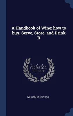A Handbook of Wine; how to buy Serve Store and Drink It