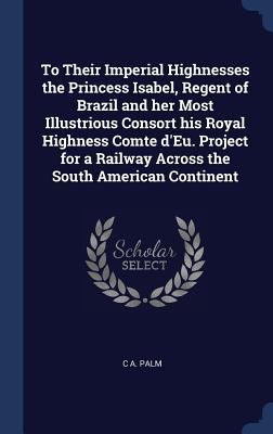 To Their Imperial Highnesses the Princess Isabel Regent of Brazil and her Most Illustrious Consort his Royal Highness Comte d‘Eu. Project for a Railw
