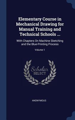 Elementary Course in Mechanical Drawing for Manual Training and Technical Schools ...: With Chapters On Machine Sketching and the Blue-Printing Proces