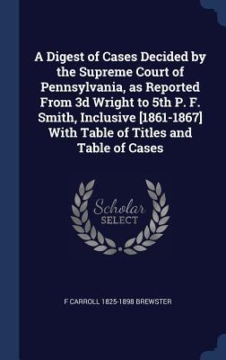 A Digest of Cases Decided by the Supreme Court of Pennsylvania as Reported From 3d Wright to 5th P. F. Smith Inclusive [1861-1867] With Table of Tit
