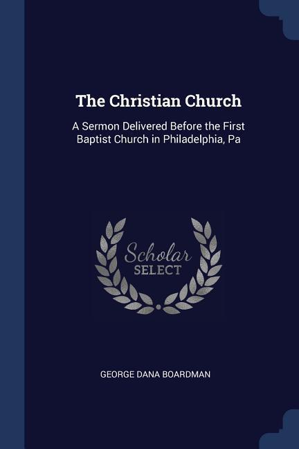 The Christian Church: A Sermon Delivered Before the First Baptist Church in Philadelphia Pa