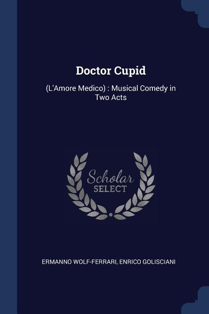 Doctor Cupid: (L‘Amore Medico): Musical Comedy in Two Acts