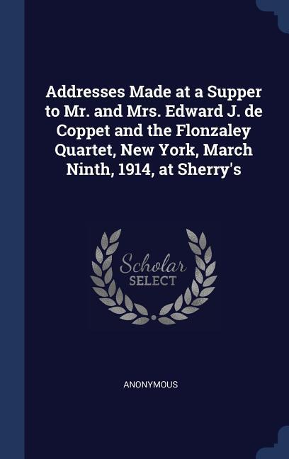 Addresses Made at a Supper to Mr. and Mrs. Edward J. de Coppet and the Flonzaley Quartet New York March Ninth 1914 at Sherry‘s