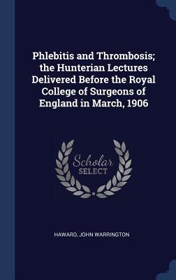 Phlebitis and Thrombosis; the Hunterian Lectures Delivered Before the Royal College of Surgeons of England in March 1906