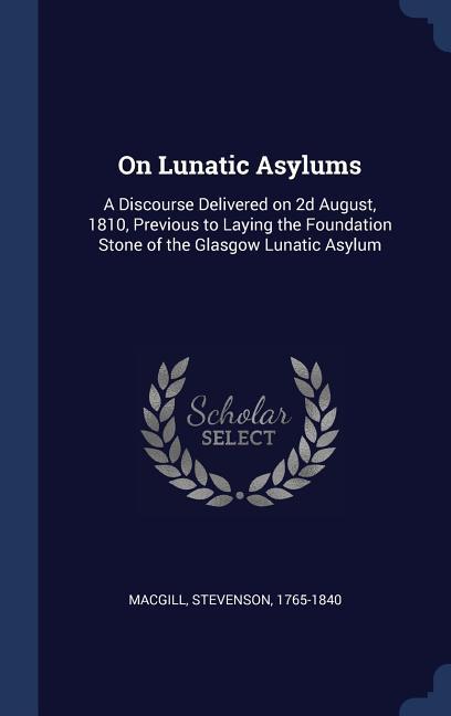 On Lunatic Asylums: A Discourse Delivered on 2d August 1810 Previous to Laying the Foundation Stone of the Glasgow Lunatic Asylum