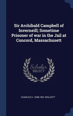 Sir Archibald Campbell of Inverneill; Sometime Prisoner of war in the Jail at Concord Massachusett