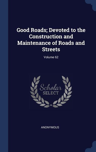 Good Roads; Devoted to the Construction and Maintenance of Roads and Streets; Volume 62