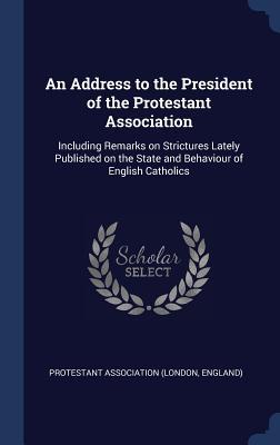 An Address to the President of the Protestant Association: Including Remarks on Strictures Lately Published on the State and Behaviour of English Cath
