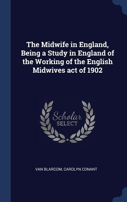 The Midwife in England Being a Study in England of the Working of the English Midwives act of 1902