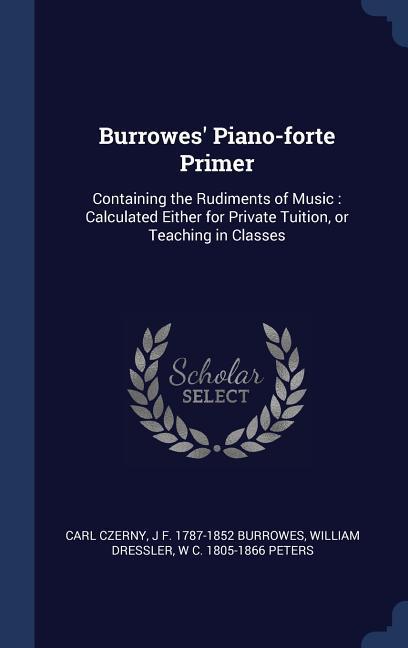 Burrowes' Piano-forte Primer: Containing the Rudiments of Music: Calculated Either for Private Tuition or Teaching in Classes - Carl Czerny/ J. F. Burrowes/ William Dressler