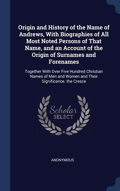 Origin and History of the Name of Andrews With Biographies of All Most Noted Persons of That Name and an Account of the Origin of Surnames and Forenames
