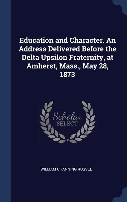 Education and Character. An Address Delivered Before the Delta Upsilon Fraternity at Amherst Mass. May 28 1873