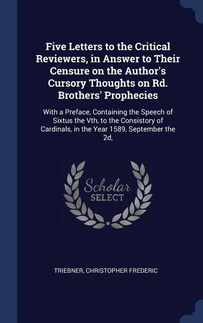 Five Letters to the Critical Reviewers in Answer to Their Censure on the Author‘s Cursory Thoughts on Rd. Brothers‘ Prophecies: With a Preface Conta