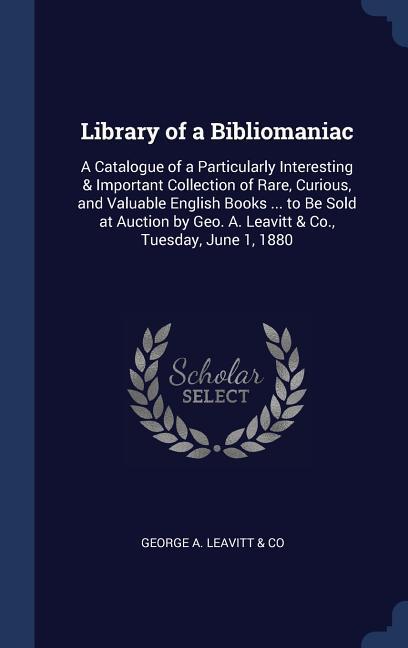 Library of a Bibliomaniac: A Catalogue of a Particularly Interesting & Important Collection of Rare Curious and Valuable English Books ... to B