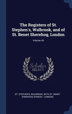 The Registers of St. Stephen‘s Walbrook and of St. Benet Sherehog London; Volume 49